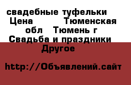 свадебные туфельки . › Цена ­ 600 - Тюменская обл., Тюмень г. Свадьба и праздники » Другое   